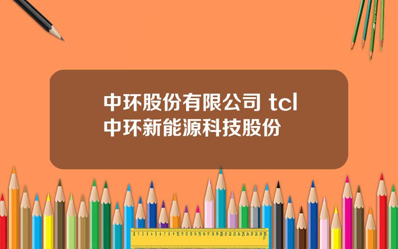 中环股份有限公司 tcl中环新能源科技股份